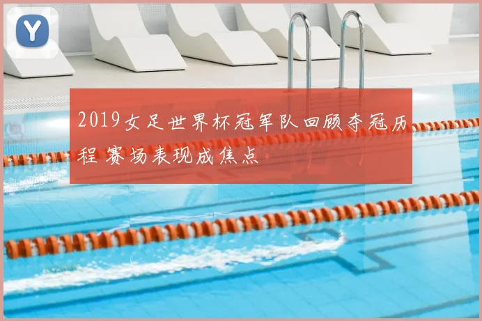 2019女足世界杯冠军队回顾夺冠历程 赛场表现成焦点
