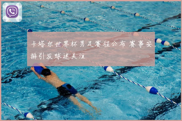 卡塔尔世界杯男足赛程公布 赛事安排引发球迷关注