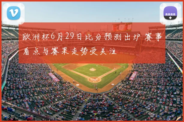 欧洲杯6月29日比分预测出炉 赛事看点与赛果走势受关注