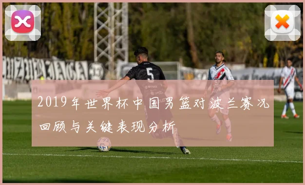 2019年世界杯中国男篮对波兰赛况回顾与关键表现分析