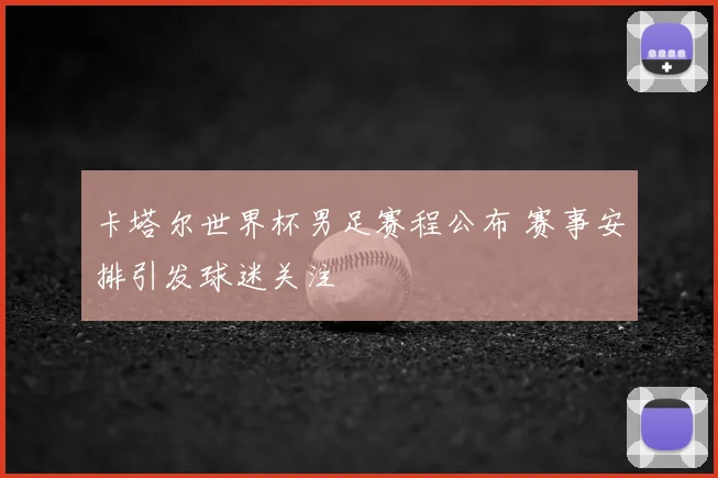 卡塔尔世界杯男足赛程公布 赛事安排引发球迷关注