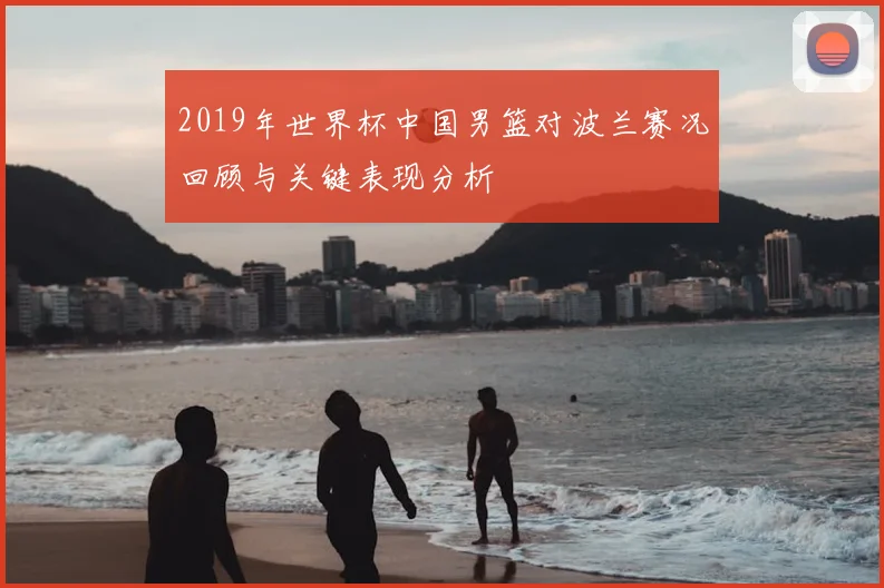 2019年世界杯中国男篮对波兰赛况回顾与关键表现分析