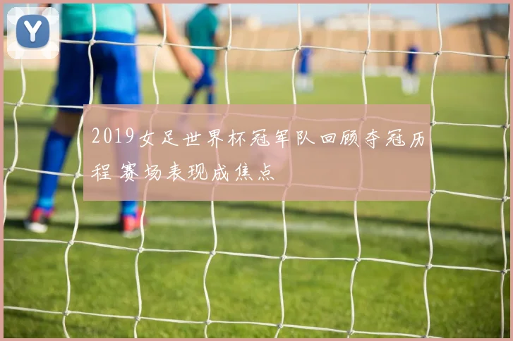 2019女足世界杯冠军队回顾夺冠历程 赛场表现成焦点